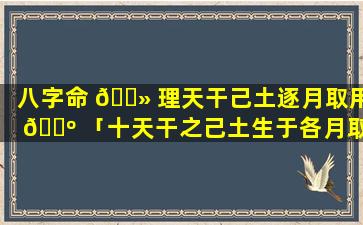 八字命 🌻 理天干己土逐月取用 🌺 「十天干之己土生于各月取用详解」